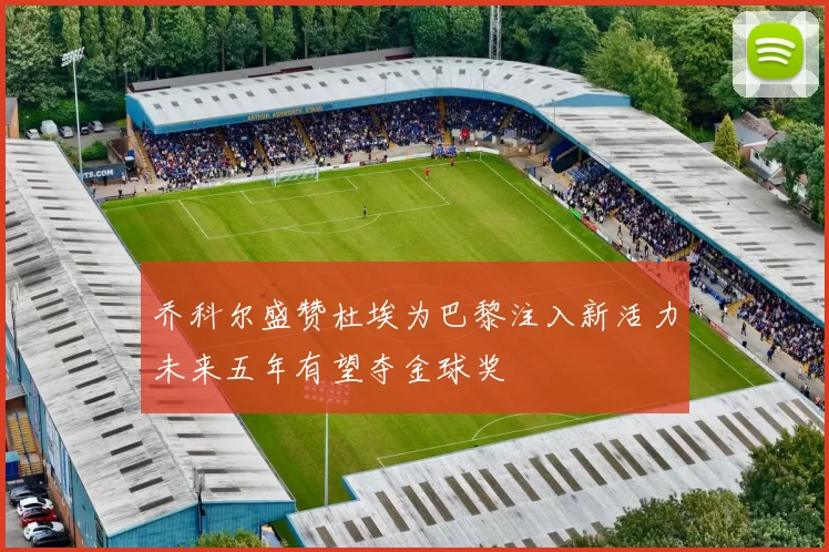 乔科尔盛赞杜埃为巴黎注入新活力未来五年有望夺金球奖